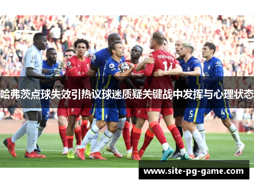 哈弗茨点球失效引热议球迷质疑关键战中发挥与心理状态 哈弗茨点球失效引热议球迷质疑关键战中发挥与心理状态