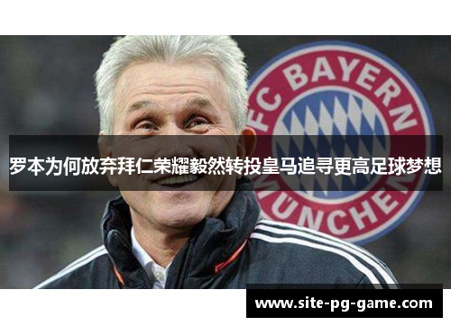 罗本为何放弃拜仁荣耀毅然转投皇马追寻更高足球梦想