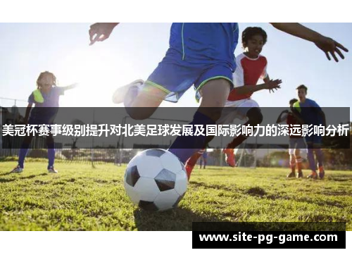 美冠杯赛事级别提升对北美足球发展及国际影响力的深远影响分析 美冠杯赛事级别提升对北美足球发展及国际影响力的深远影响分析