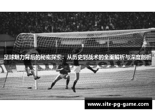足球魅力背后的秘密探索:从历史到战术的全面解析与深度剖析 足球魅力背后的秘密探索:从历史到战术的全面解析与深度剖析