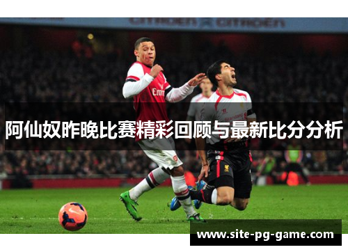 阿仙奴昨晚比赛精彩回顾与最新比分分析