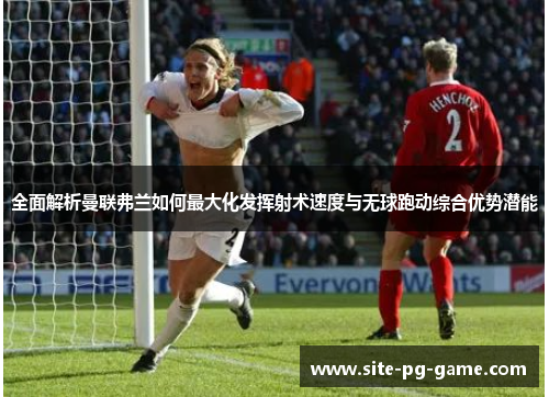 全面解析曼联弗兰如何最大化发挥射术速度与无球跑动综合优势潜能 全面解析曼联弗兰如何最大化发挥射术速度与无球跑动综合优势潜能