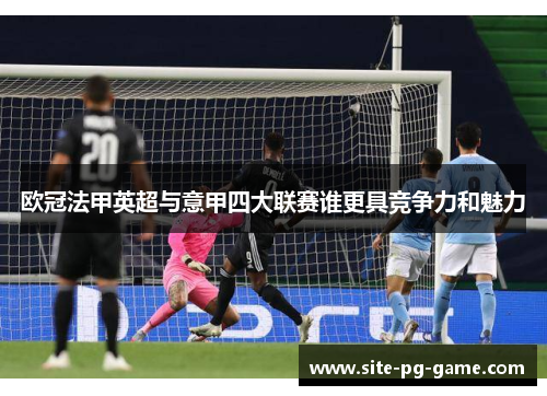 欧冠法甲英超与意甲四大联赛谁更具竞争力和魅力 欧冠法甲英超与意甲四大联赛谁更具竞争力和魅力