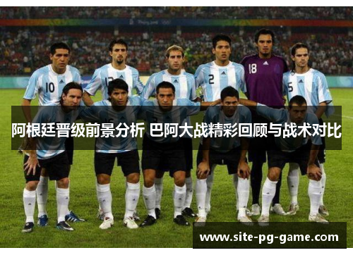 阿根廷晋级前景分析 巴阿大战精彩回顾与战术对比 阿根廷晋级前景分析 巴阿大战精彩回顾与战术对比
