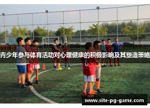 青少年参与体育活动对心理健康的积极影响及其塑造策略 青少年参与体育活动对心理健康的积极影响及其塑造策略