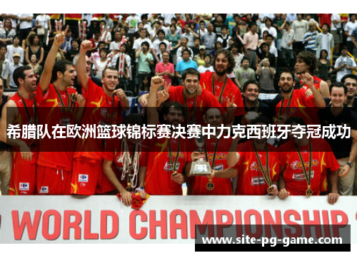希腊队在欧洲篮球锦标赛决赛中力克西班牙夺冠成功