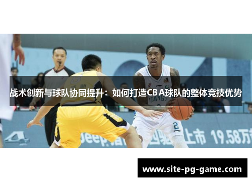 战术创新与球队协同提升:如何打造CBA球队的整体竞技优势 战术创新与球队协同提升:如何打造CBA球队的整体竞技优势