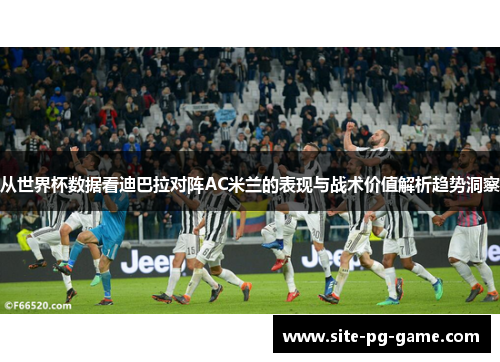 从世界杯数据看迪巴拉对阵AC米兰的表现与战术价值解析趋势洞察 从世界杯数据看迪巴拉对阵AC米兰的表现与战术价值解析趋势洞察