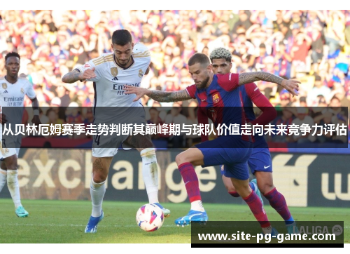 从贝林厄姆赛季走势判断其巅峰期与球队价值走向未来竞争力评估 从贝林厄姆赛季走势判断其巅峰期与球队价值走向未来竞争力评估