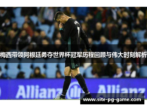 梅西带领阿根廷勇夺世界杯冠军历程回顾与伟大时刻解析