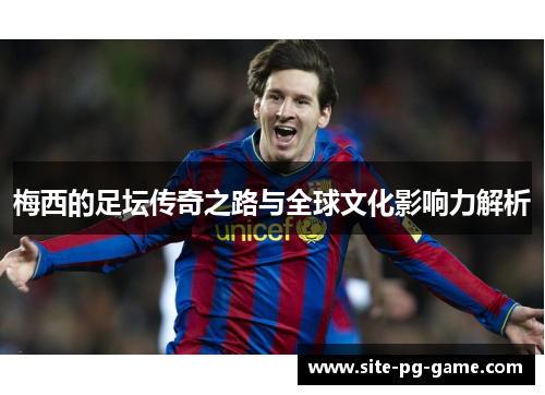 梅西的足坛传奇之路与全球文化影响力解析