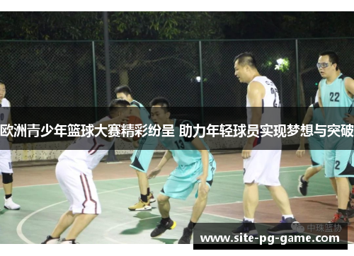 欧洲青少年篮球大赛精彩纷呈 助力年轻球员实现梦想与突破 欧洲青少年篮球大赛精彩纷呈 助力年轻球员实现梦想与突破